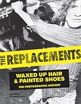The Replacements: Waxed-Up Hair and Painted Shoes: The Photographic History The Replacements: Waxed-Up Hair and Painted Shoes: The Photographic History