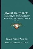 Dwarf Fruit Trees: Their Propagation, Pruning, And General Management, Adapted To The United States And Canada (1906)