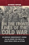 On the Front Lines of the Cold War: An American Correspondent’s Journal from the Chinese Civil War to the Cuban Missile Crisis and Vietnam (From Our Own Correspondent)