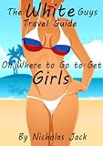The White Guys Travel Guide on Where to Go to Get Girls (Guys Travel Guides on Where to Go to Get Girls)