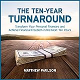 The Ten-Year Turnaround: Transform Your Personal Finances and Achieve Financial Freedom in the Next Ten Years The Ten-Year Turnaround: Transform Your Personal Finances and Achieve Financial Freedom in the Next Ten Years