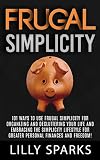 Frugal Simplicity: 101 Ways To Use Frugal Simplicity For Organizing And Decluttering Your Life And Embracing The Simplicity Lifestyle For Greater Personal ... Debt Free, Mindfulness, Simplify Your Life)