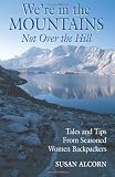 Were in the Mountains, Not over the Hill: Tales and Tips from Seasoned Women Backpackers