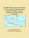 The 2007 Import and Export Market for Way-Type Unit Head Machines and Other Machine Tools for Drilling and Boring Metal in Indonesia