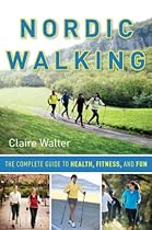 Nordic Walking: The Complete Guide to Health, Fitness, and Fun Nordic Walking: The Complete Guide to Health, Fitness, and Fun