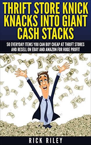 Thrift Store Knick Knacks Into Giant Cash Stacks: 50 Everyday Items You Can Buy Cheap At Thrift Stores And Resell On eBay And Amazon For Huge Profit (Selling ... Sell On eBay, Online Selling, eBay Secrets), by Rick Riley