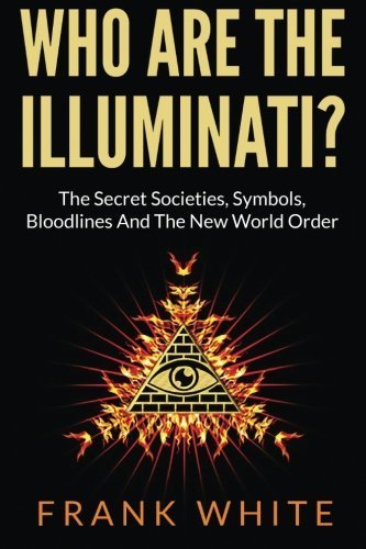 Who Are The Illuminati? The Secret Societies, Symbols, Bloodlines and The New World Order by Frank White (2013-12-15)