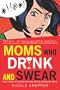 Moms Who Drink and Swear: True Tales of Loving My Kids While Losing My Mind