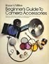 Beginner's Guide to Camera Accessories: What They Are and How to Use Them--Everything from Filters and Film to Flash and Photofloods, and How They Can