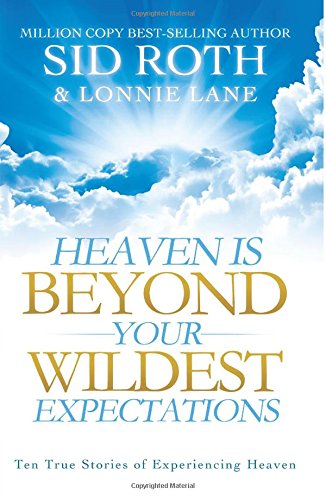 heaven is beyond your wildest expectations ten true stories of experiencing heaven