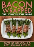 Bacon Wrapped: The Ultimate Recipe Guide - Over 30 Delicious Recipes