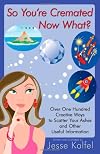 So You're Cremated . . . Now What?: Over One Hundred Creative Ways to Scatter Your Ashes and Other Useful Information