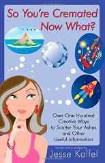 So You're Cremated . . . Now What?: Over One Hundred Creative Ways to Scatter Your Ashes and Other Useful Information