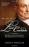 Mr. Adams's Last Crusade: John Quincy Adams's Extraordinary Post-Presidential Life in Congress