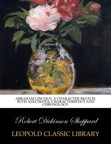 Abraham Lincoln, a character sketch; with anecdotes, characteristics and chronology, by Robert Dickinson Sheppard