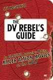 The DV Rebel’s Guide: An All-Digital Approach to Making Killer Action Movies on the Cheap