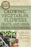 The Complete Guide to Growing Vegetables, Flowers, and Herbs from Containers: Everything You Need to Know Explained Simply (Back-To-Basics) (Back to Basics Gardening) (Back to Basics Growing)