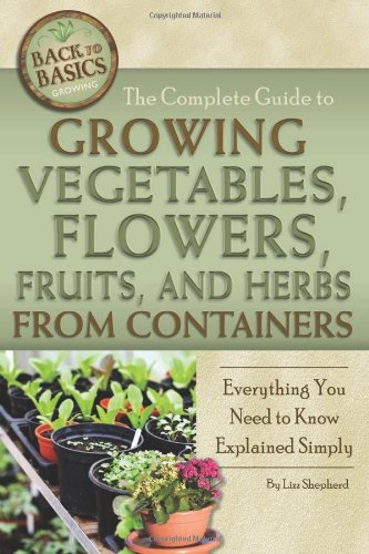 The Complete Guide to Growing Vegetables, Flowers, and Herbs from Containers: Everything You Need to Know Explained Simply (Back-To-Basics) (Back to Basics Gardening) (Back to Basics Growing)