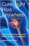 Cure Tight Hips Anywhere: Open Locked Up Hips and Pelvis Anytime, Anywhere (Simple Strength Book 1)