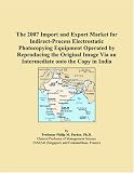 The 2007 Import and Export Market for Indirect-Process Electrostatic Photocopying Equipment Operated by Reproducing the Original Image Via an Intermediate onto the Copy in India