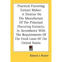 Practical Flavoring Extract Maker: A Treatise on the Manufacture of the Principal Flavoring Extracts, in Accordance with the Requirements of the Food