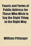 Toasts and Forms of Public Address for Those Who Wish to Say the Right Thing in the Right Way Toasts and Forms of Public Address for Those Who Wish to Say the Right Thing in the Right Way