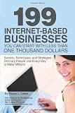 199 Internet-based Business You Can Start with Less Than One Thousand Dollars: Secrets, Techniques, and Strategies Ordinary People Use Every Day to Make Millions