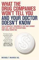 What the Drug Companies Won't Tell You and Your Doctor Doesn't Know: The Alternative Treatments That May Change Your Life--and the Prescriptions That Could Harm You