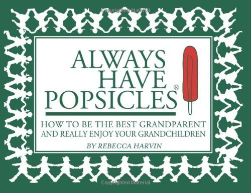 Always Have Popsicles: The Handbook to Help You Be the Best Grandparent and Really Enjoy Your Grandchildren [Paperback] [2012] (Author) Rebecca Harvin