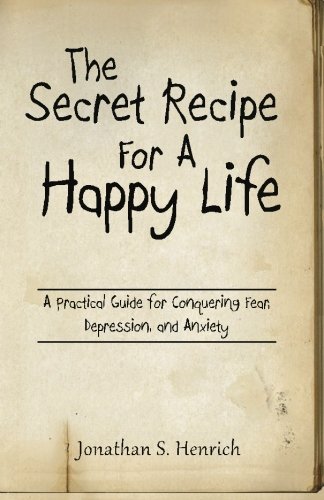 The Secret Recipe for A Happy Life: A practical guide for conquering fear, depression, and anxiety, by Jonathan S Henrich
