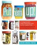 Put'em Up!: A Comprehensive Home Preserving Guide for the Creative Cook, from Drying and Freezing to Canning and Pickling