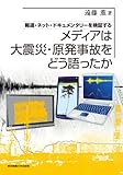 メディアは大震災・原発事故をどう語ったか─報道・ネット・ドキュメンタリーを検証する