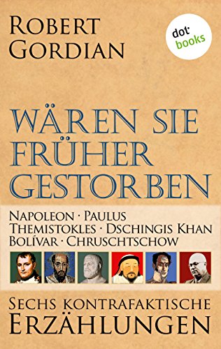 Wären sie früher gestorben ... Band 2: Napoleon, Paulus, Themistokles, Dschingis Khan, Bolívar, Chruschtschow: Sechs kontrafaktische Erzählungen (German Edition)