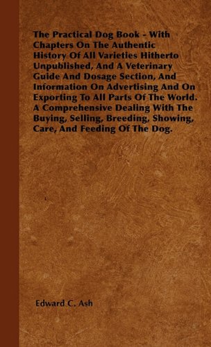 The Practical Dog Book - With Chapters On The Authentic History Of All Varieties Hitherto Unpublished, And A Veterinary Guide And Dosage Section, And ... The World. A Comprehensive Dealing With The B