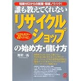 誰も教えてくれないリサイクルショップの始め方・儲け方―知識ゼロからの開業・繁盛ノウハウ!許可申請と届け出など開業ノウハウから繁盛アイデア集まで