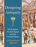 Designing Antiquity: Owen Jones, Ancient Egypt and the Crystal Palace (Paul Mellon Centre for Studies in British Art)