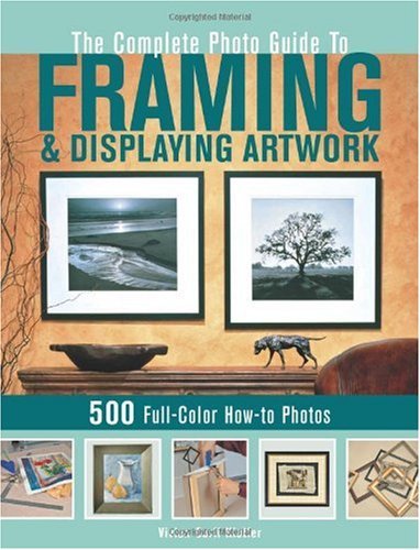 The Complete Photo Guide to Framing and Displaying Artwork: 500 Full-Color How-to Photos