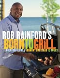 Rob Rainfords Born to Grill: Over 100 Recipes from My Backyard to Yours