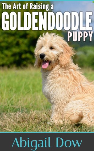 The Art of Raising a Goldendoodle Puppy: From Puppyhood to Adult Dog: The Art of Raising Puppies From Puppyhood to Adult Dog
