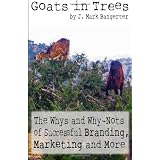 Goats in Trees: The Whys and Why-Nots of Successful Branding, Marketing and More ~ J. Mark Bangerter