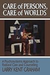 Care of Persons, Care of Worlds: A Psychosystems Approach to Pastoral Care and Counseling