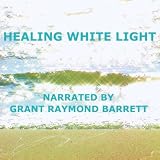 Grant Raymond Barrett Healing White Light - Guided Spoken Meditation To Fill Your Body, Soul & Mind With Healing Energy