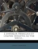 L'empereur Héraclius Et L'empire Byzantin Au Viie Siècle... (French Edition)