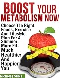 Boost Your Metabolism Now:Choose The Right Foods, Exercise And Lifestyle Plan For A Slimmer, More Fit, Much Healthier And Happier You