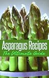 Asparagus Recipes: The Ultimate Guide - Over 30 Healthy & Delicious Recipes