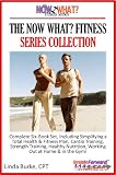 The Now What? Fitness Series Collection Complete 6-Book Set Simplifying A Total Health And Fitness Plan Including Cardio, Strength Training, Healthy Nutrition, Working Out At Home And In The Gym