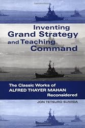 Inventing Grand Strategy and Teaching Command: The Classic Works of Alfred Thayer Mahan Reconsidered (Woodrow Wilson Center Press S.)