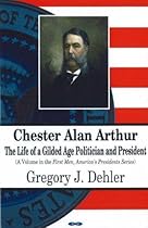 Chester Alan Arthur: The Life of a Gilded Age Politician and President (First Men, America's Presidents)
