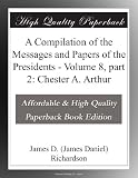 A Compilation of the Messages and Papers of the Presidents - Volume 8, part 2: Chester A. Arthur
