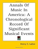 Annals of Music in America: A Chronological Record of Significant Musical Events by Henry C. Lahee